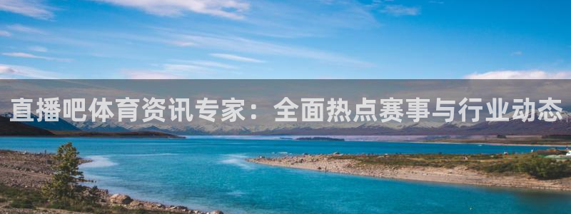 直播吧体育资讯专家：全面热点赛事与行业动态