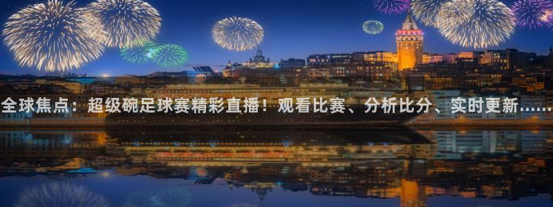 全球焦点：超级碗足球赛精彩直播！观看比赛、分析比分、实时更新……