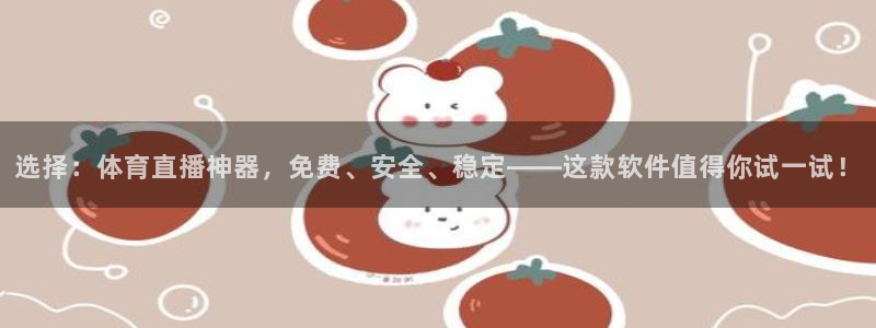 选择：体育直播神器，免费、安全、稳定——这款软件值得你试一试！