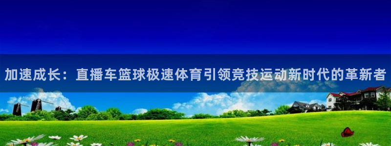 加速成长：直播车篮球极速体育引领竞技运动新时代的革新者