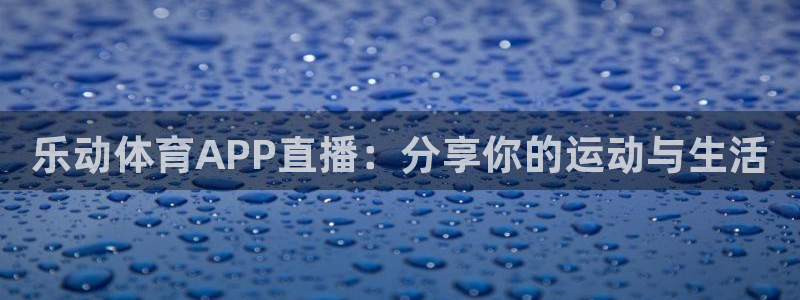 乐动体育APP直播：分享你的运动与生活