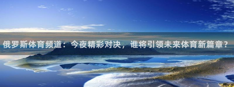 俄罗斯体育频道：今夜精彩对决，谁将引领未来体育新篇章？
